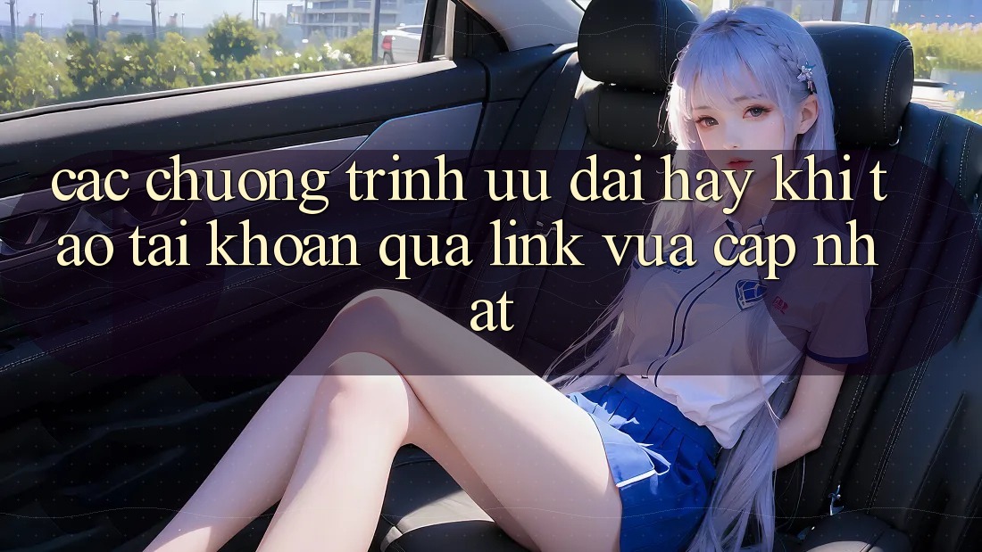 Các chương trình ưu đãi hay khi tạo tài khoản qua link vừa cập nhật