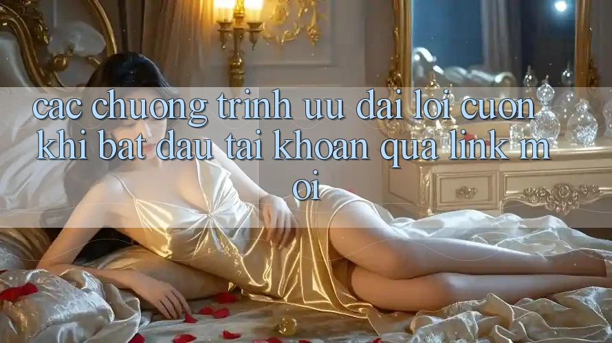 Các chương trình ưu đãi lôi cuốn khi bắt đầu tài khoản qua link mới