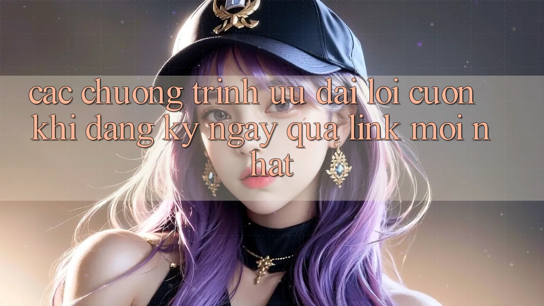 Các chương trình ưu đãi lôi cuốn khi đăng ký ngay qua link mới nhất Các chương trình ưu đãi lôi cuốn khi đăng ký ngay qua link mới nhất