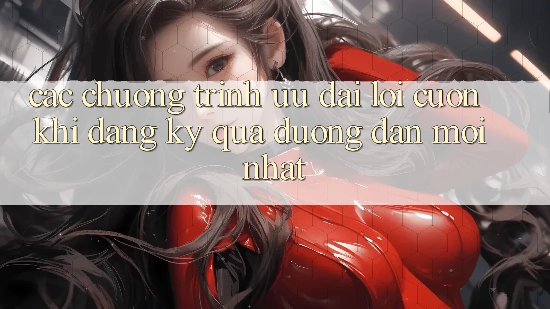 Các chương trình ưu đãi lôi cuốn khi đăng ký qua đường dẫn mới nhất Các chương trình ưu đãi lôi cuốn khi đăng ký qua đường dẫn mới nhất