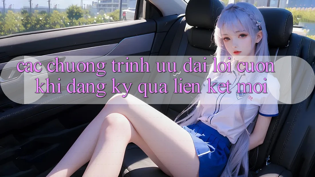 Các chương trình ưu đãi lôi cuốn khi đăng ký qua liên kết mới Các chương trình ưu đãi lôi cuốn khi đăng ký qua liên kết mới