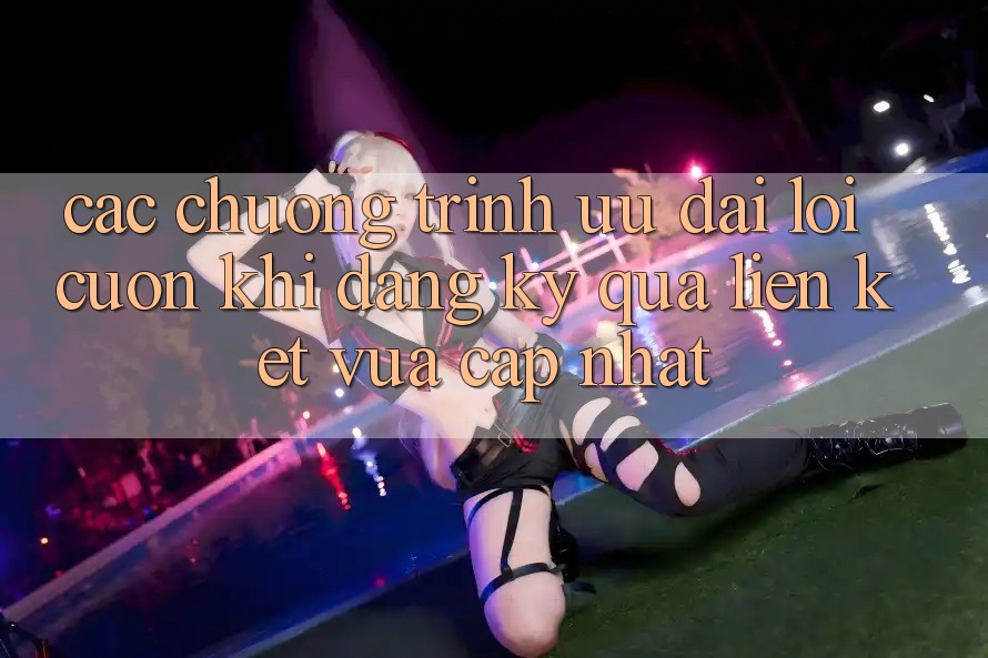 Các chương trình ưu đãi lôi cuốn khi đăng ký qua liên kết vừa cập nhật Các chương trình ưu đãi lôi cuốn khi đăng ký qua liên kết vừa cập nhật