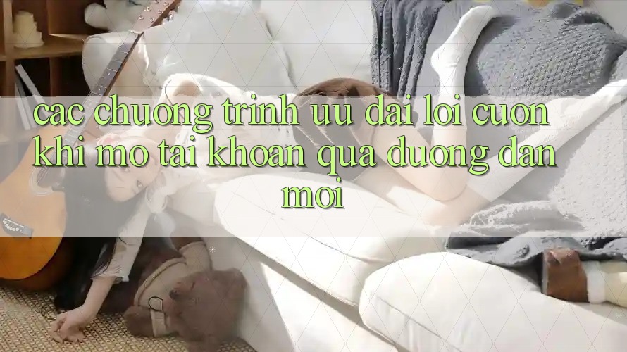 Các chương trình ưu đãi lôi cuốn khi mở tài khoản qua đường dẫn mới Các chương trình ưu đãi lôi cuốn khi mở tài khoản qua đường dẫn mới