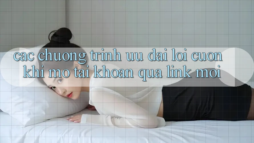Các chương trình ưu đãi lôi cuốn khi mở tài khoản qua link mới