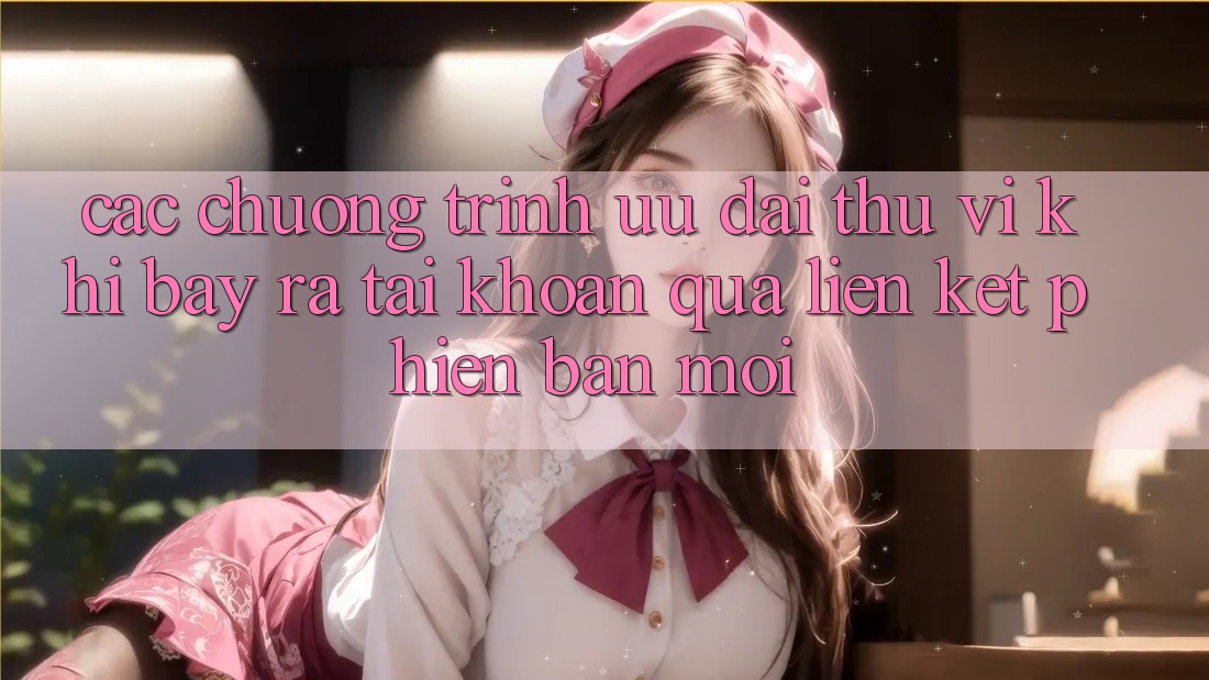 Các chương trình ưu đãi thú vị khi bày ra tài khoản qua liên kết phiên bản mới Các chương trình ưu đãi thú vị khi bày ra tài khoản qua liên kết phiên bản mới