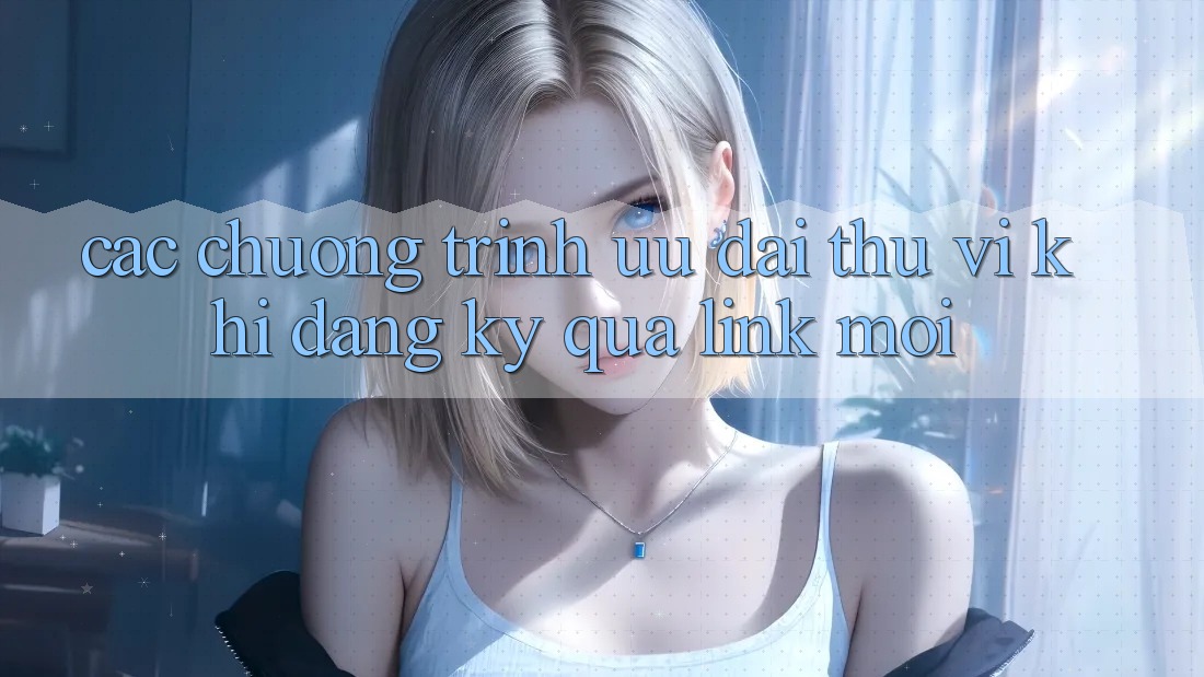 Các chương trình ưu đãi thú vị khi đăng ký qua link mới Các chương trình ưu đãi thú vị khi đăng ký qua link mới
