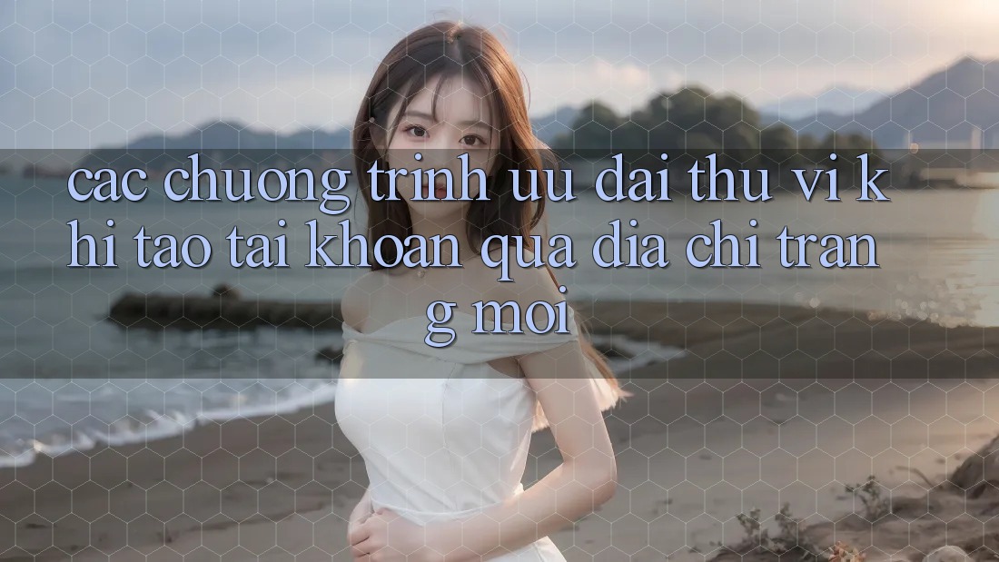 Các chương trình ưu đãi thú vị khi tạo tài khoản qua địa chỉ trang mới Các chương trình ưu đãi thú vị khi tạo tài khoản qua địa chỉ trang mới
