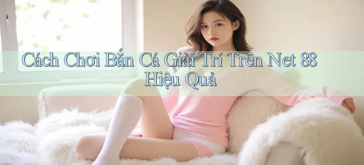 cách chơi bắn cá giải trí trên net 88 hiệu quả