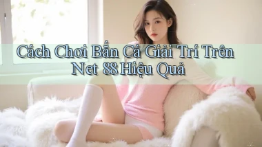 cách chơi bắn cá giải trí trên net 88 hiệu quả
