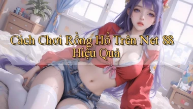 cách chơi rồng hổ trên net 88 hiệu quả