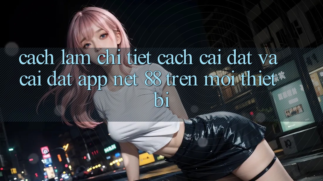 Cách làm chi tiết cách cài đặt và cài đặt App Net 88 trên mọi thiết bị Cách làm chi tiết cách cài đặt và cài đặt App Net 88 trên mọi thiết bị