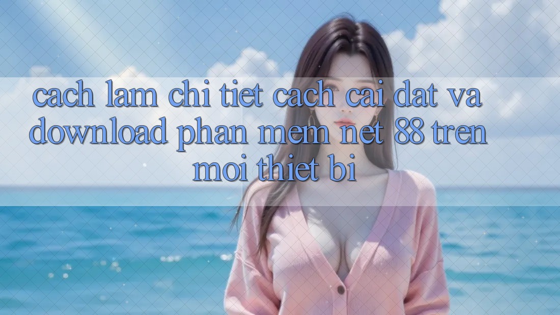 Cách làm chi tiết cách cài đặt và download Phần mềm Net 88 trên mọi thiết bị