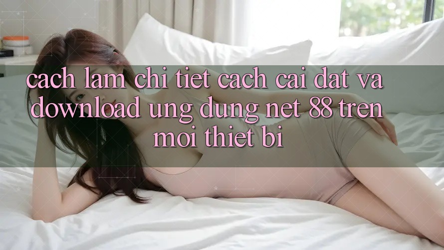 Cách làm chi tiết cách cài đặt và download Ứng dụng Net 88 trên mọi thiết bị
