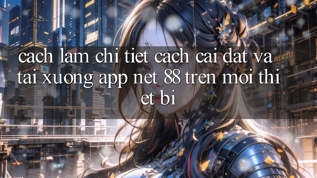Cách làm chi tiết cách cài đặt và tải xuống App Net 88 trên mọi thiết bị Cách làm chi tiết cách cài đặt và tải xuống App Net 88 trên mọi thiết bị