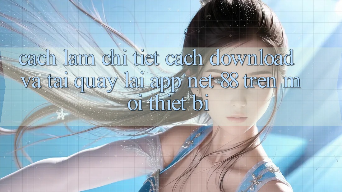 Cách làm chi tiết cách download và tải quay lại App Net 88 trên mọi thiết bị