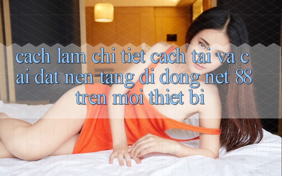 Cách làm chi tiết cách tải và cài đặt Nền tảng di động Net 88 trên mọi thiết bị