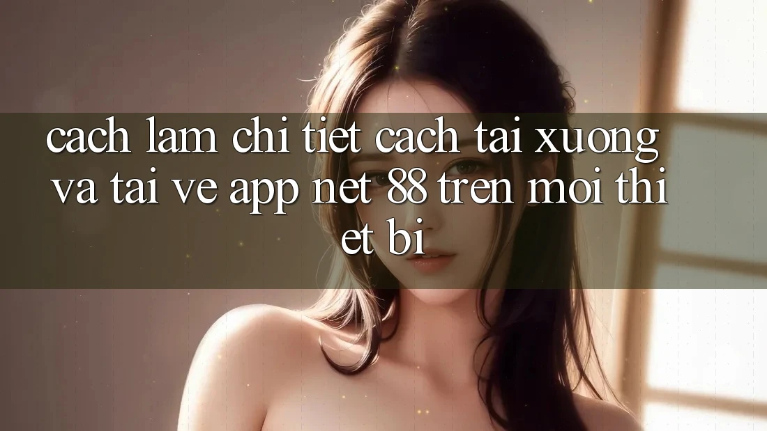Cách làm chi tiết cách tải xuống và tải về App Net 88 trên mọi thiết bị Cách làm chi tiết cách tải xuống và tải về App Net 88 trên mọi thiết bị