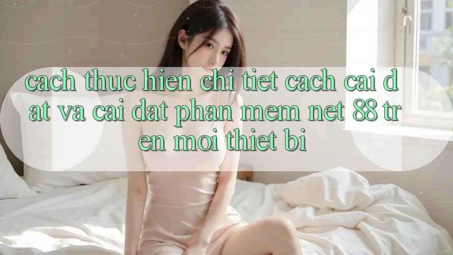 Cách thực hiện chi tiết cách cài đặt và cài đặt Phần mềm Net 88 trên mọi thiết bị