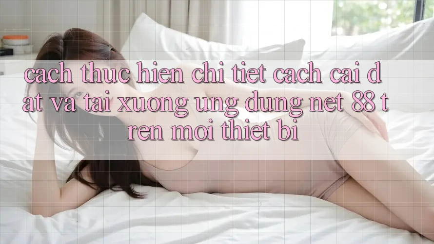 Cách thực hiện chi tiết cách cài đặt và tải xuống Ứng dụng Net 88 trên mọi thiết bị