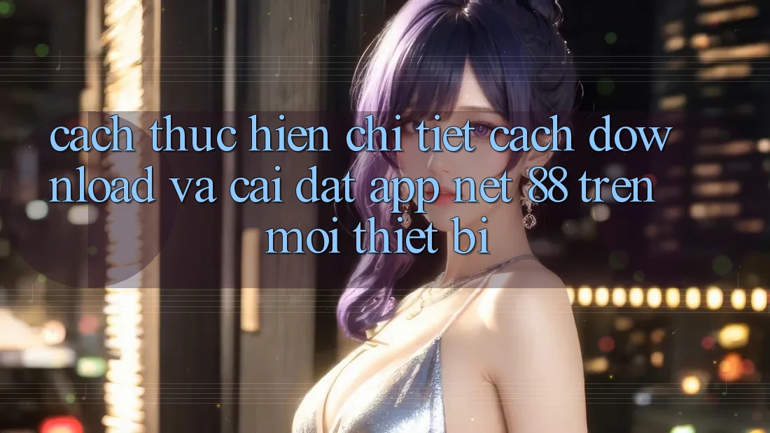 Cách thực hiện chi tiết cách download và cài đặt App Net 88 trên mọi thiết bị Cách thực hiện chi tiết cách download và cài đặt App Net 88 trên mọi thiết bị