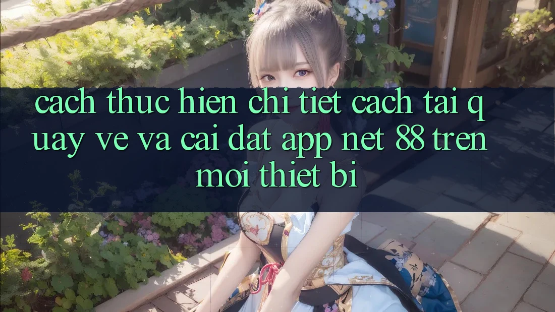 Cách thực hiện chi tiết cách tải quay về và cài đặt App Net 88 trên mọi thiết bị Cách thực hiện chi tiết cách tải quay về và cài đặt App Net 88 trên mọi thiết bị