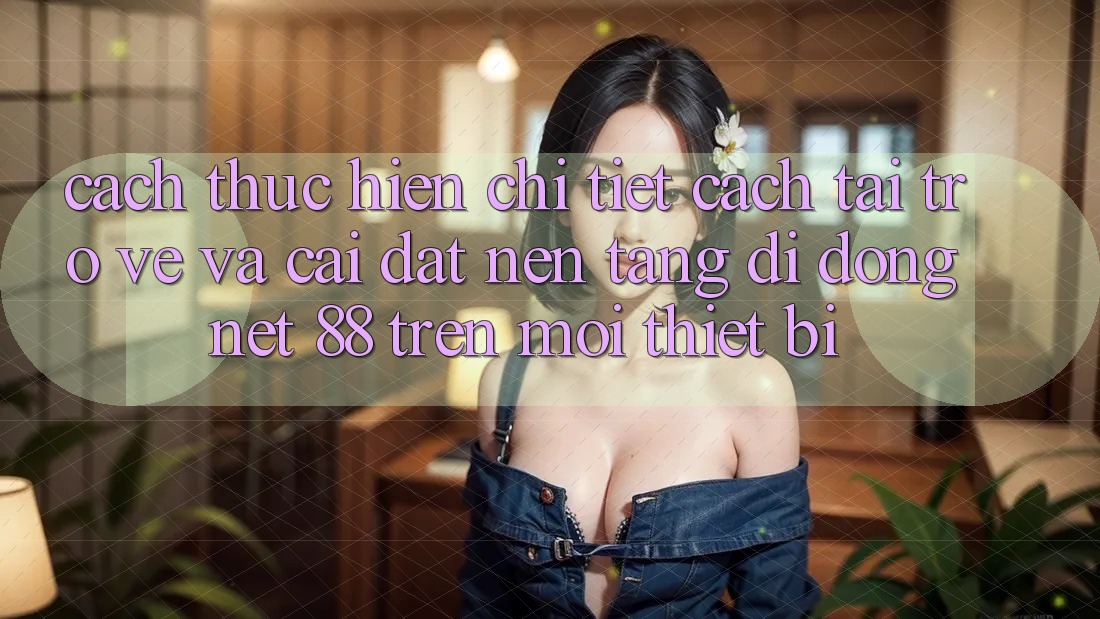 Cách thực hiện chi tiết cách tải trở về và cài đặt Nền tảng di động Net 88 trên mọi thiết bị Cách thực hiện chi tiết cách tải trở về và cài đặt Nền tảng di động Net 88 trên mọi thiết bị