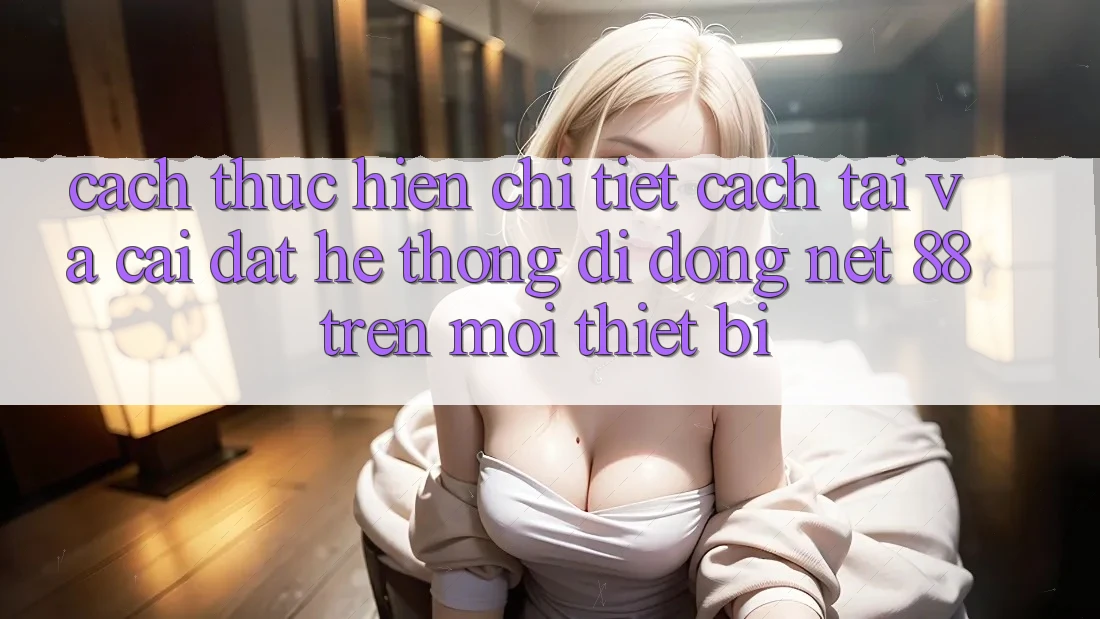 Cách thực hiện chi tiết cách tải và cài đặt Hệ thống di động Net 88 trên mọi thiết bị