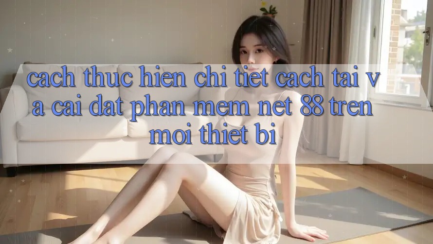 Cách thực hiện chi tiết cách tải và cài đặt Phần mềm Net 88 trên mọi thiết bị Cách thực hiện chi tiết cách tải và cài đặt Phần mềm Net 88 trên mọi thiết bị