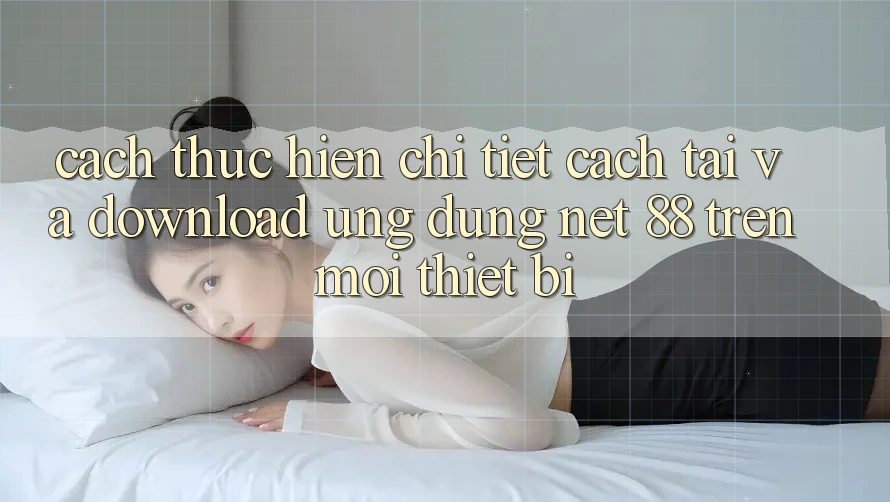 Cách thực hiện chi tiết cách tải và download Ứng dụng Net 88 trên mọi thiết bị Cách thực hiện chi tiết cách tải và download Ứng dụng Net 88 trên mọi thiết bị