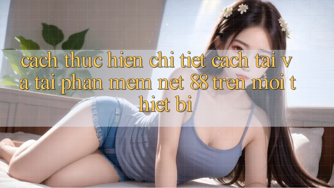 Cách thực hiện chi tiết cách tải và tải Phần mềm Net 88 trên mọi thiết bị Cách thực hiện chi tiết cách tải và tải Phần mềm Net 88 trên mọi thiết bị