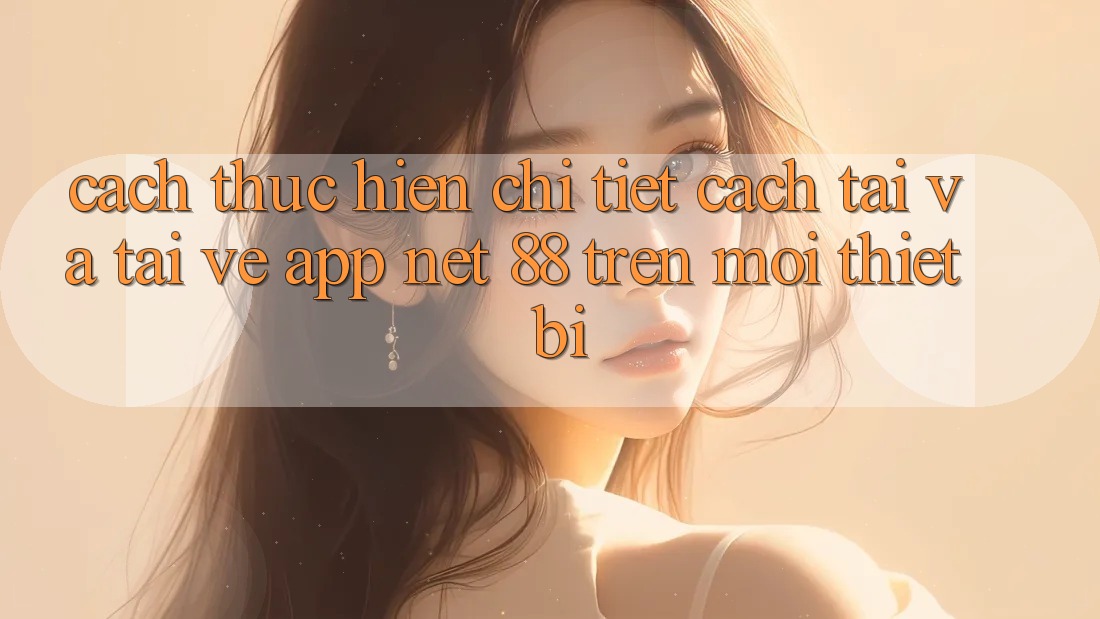 Cách thực hiện chi tiết cách tải và tải về App Net 88 trên mọi thiết bị