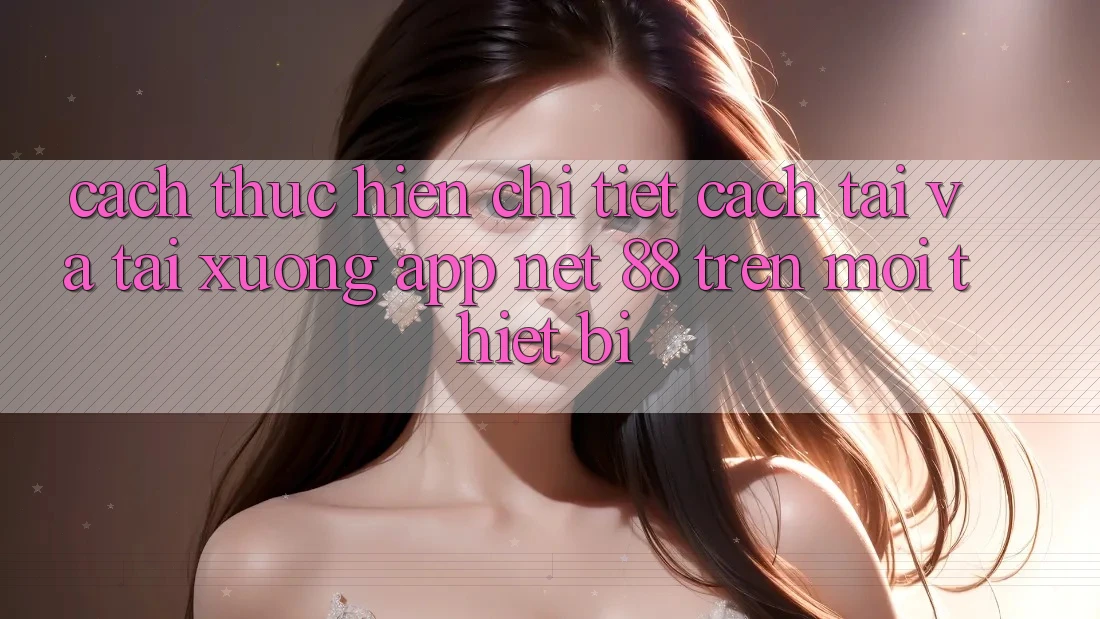 Cách thực hiện chi tiết cách tải và tải xuống App Net 88 trên mọi thiết bị