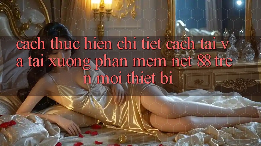 Cách thực hiện chi tiết cách tải và tải xuống Phần mềm Net 88 trên mọi thiết bị Cách thực hiện chi tiết cách tải và tải xuống Phần mềm Net 88 trên mọi thiết bị