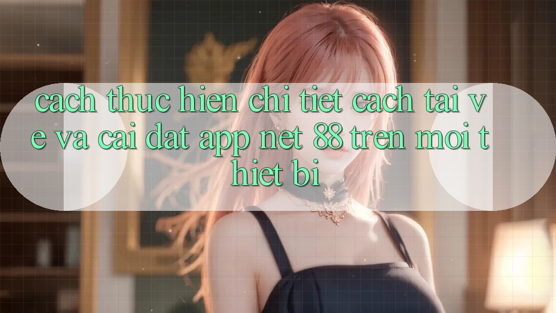 Cách thực hiện chi tiết cách tải về và cài đặt App Net 88 trên mọi thiết bị Cách thực hiện chi tiết cách tải về và cài đặt App Net 88 trên mọi thiết bị