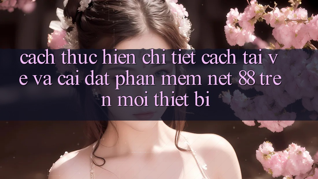 Cách thực hiện chi tiết cách tải về và cài đặt Phần mềm Net 88 trên mọi thiết bị Cách thực hiện chi tiết cách tải về và cài đặt Phần mềm Net 88 trên mọi thiết bị