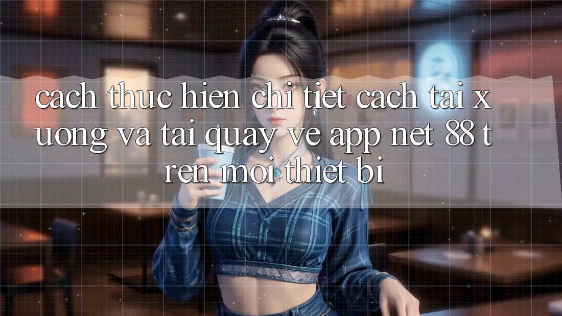 Cách thực hiện chi tiết cách tải xuống và tải quay về App Net 88 trên mọi thiết bị