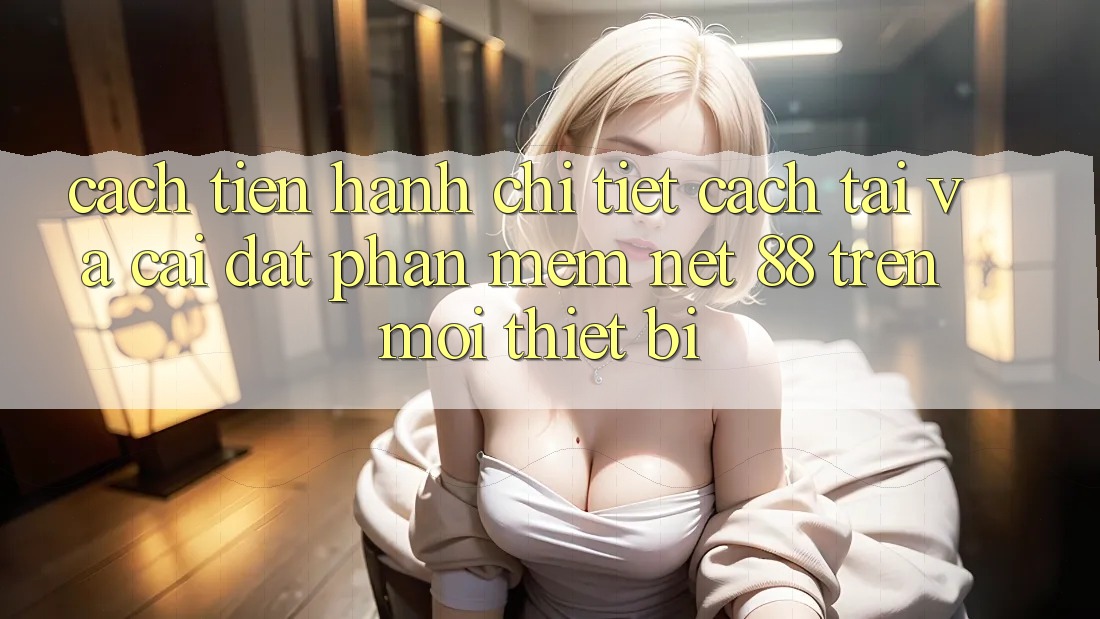 Cách tiến hành chi tiết cách tải và cài đặt Phần mềm Net 88 trên mọi thiết bị Cách tiến hành chi tiết cách tải và cài đặt Phần mềm Net 88 trên mọi thiết bị