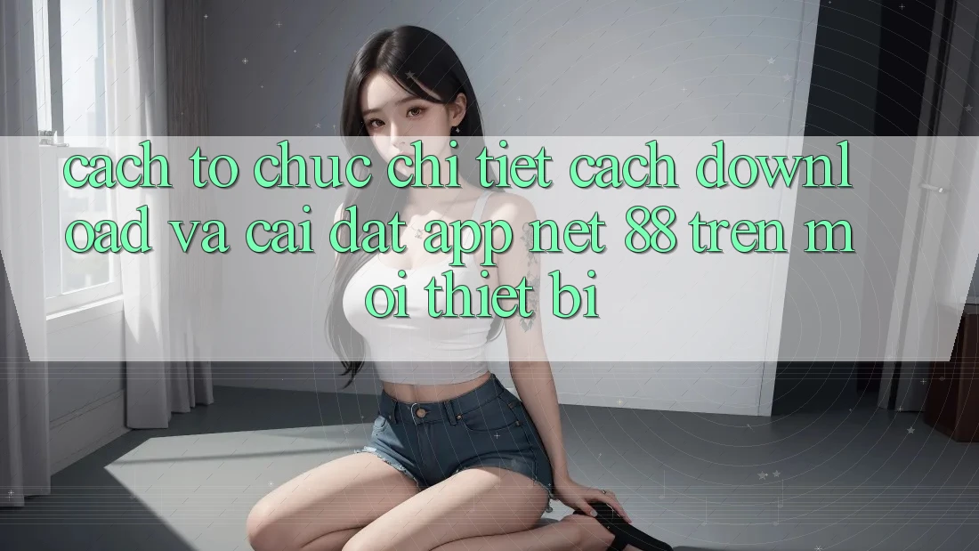 Cách tổ chức chi tiết cách download và cài đặt App Net 88 trên mọi thiết bị Cách tổ chức chi tiết cách download và cài đặt App Net 88 trên mọi thiết bị
