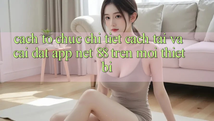 Cách tổ chức chi tiết cách tải và cài đặt App Net 88 trên mọi thiết bị Cách tổ chức chi tiết cách tải và cài đặt App Net 88 trên mọi thiết bị