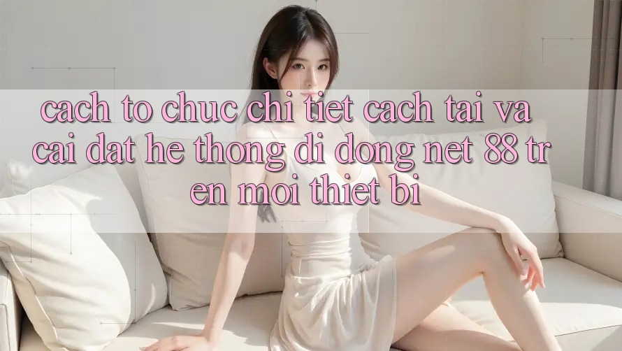 Cách tổ chức chi tiết cách tải và cài đặt Hệ thống di động Net 88 trên mọi thiết bị