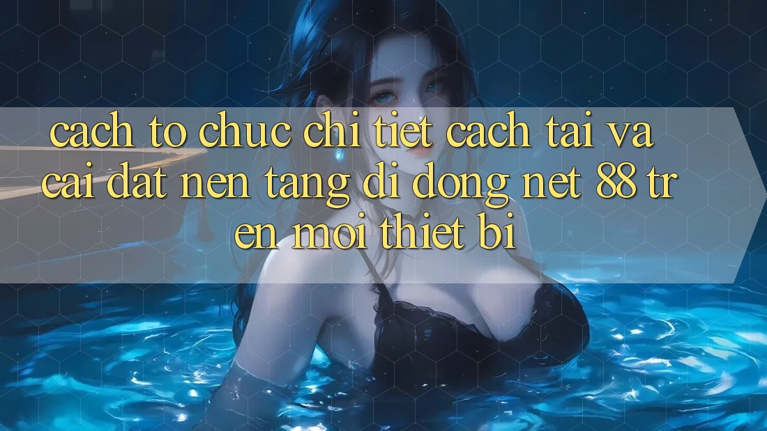Cách tổ chức chi tiết cách tải và cài đặt Nền tảng di động Net 88 trên mọi thiết bị