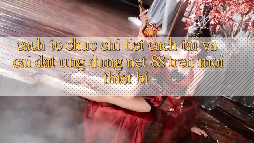 Cách tổ chức chi tiết cách tải và cài đặt Ứng dụng Net 88 trên mọi thiết bị Cách tổ chức chi tiết cách tải và cài đặt Ứng dụng Net 88 trên mọi thiết bị