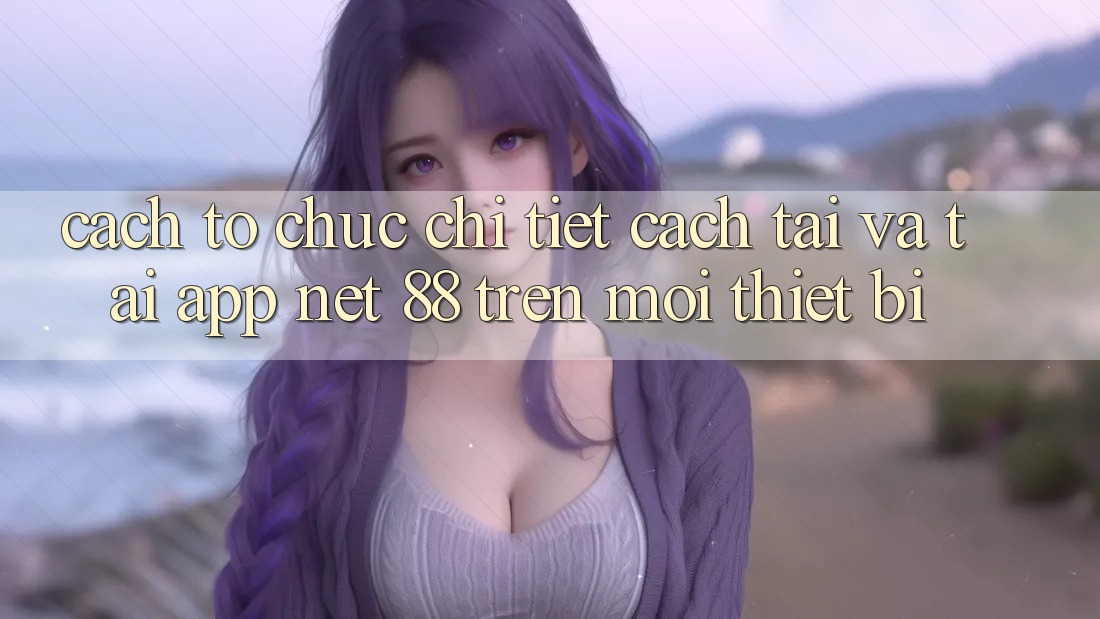 Cách tổ chức chi tiết cách tải và tải App Net 88 trên mọi thiết bị Cách tổ chức chi tiết cách tải và tải App Net 88 trên mọi thiết bị