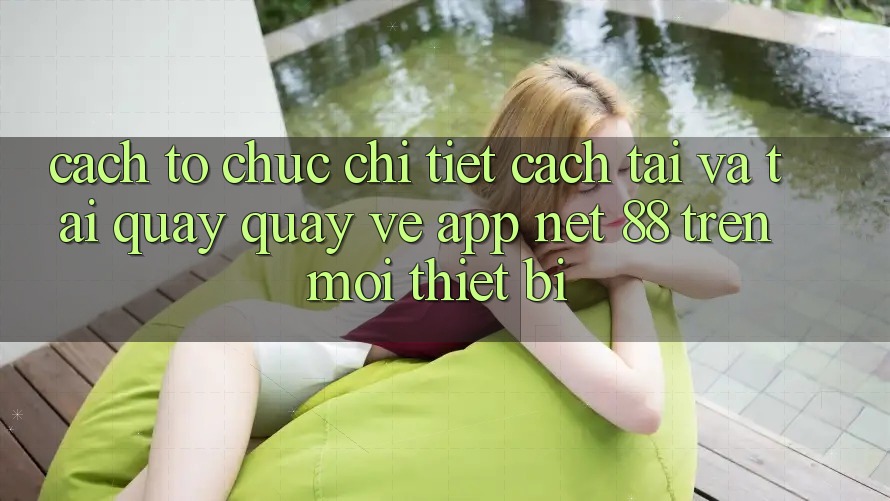 Cách tổ chức chi tiết cách tải và tải quay quay về App Net 88 trên mọi thiết bị
