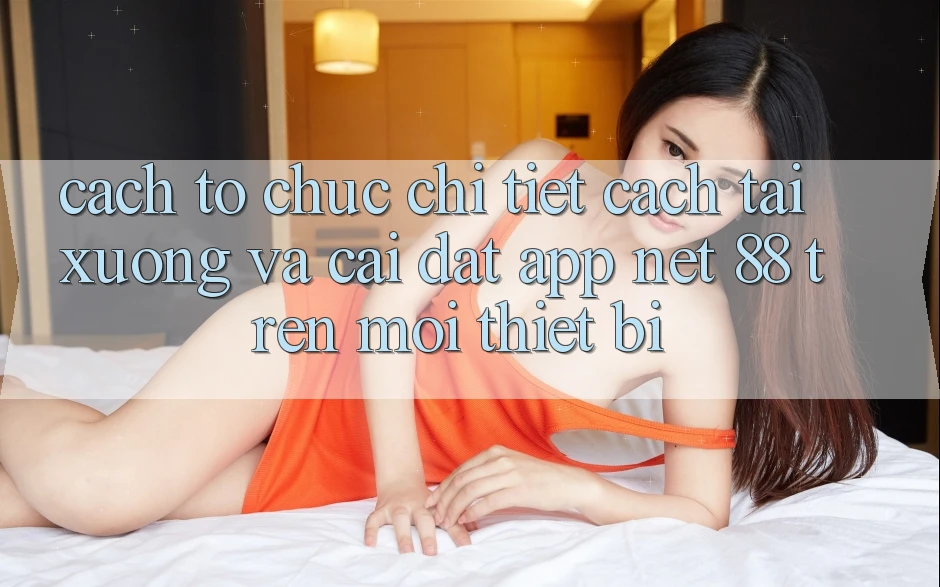 Cách tổ chức chi tiết cách tải xuống và cài đặt App Net 88 trên mọi thiết bị Cách tổ chức chi tiết cách tải xuống và cài đặt App Net 88 trên mọi thiết bị
