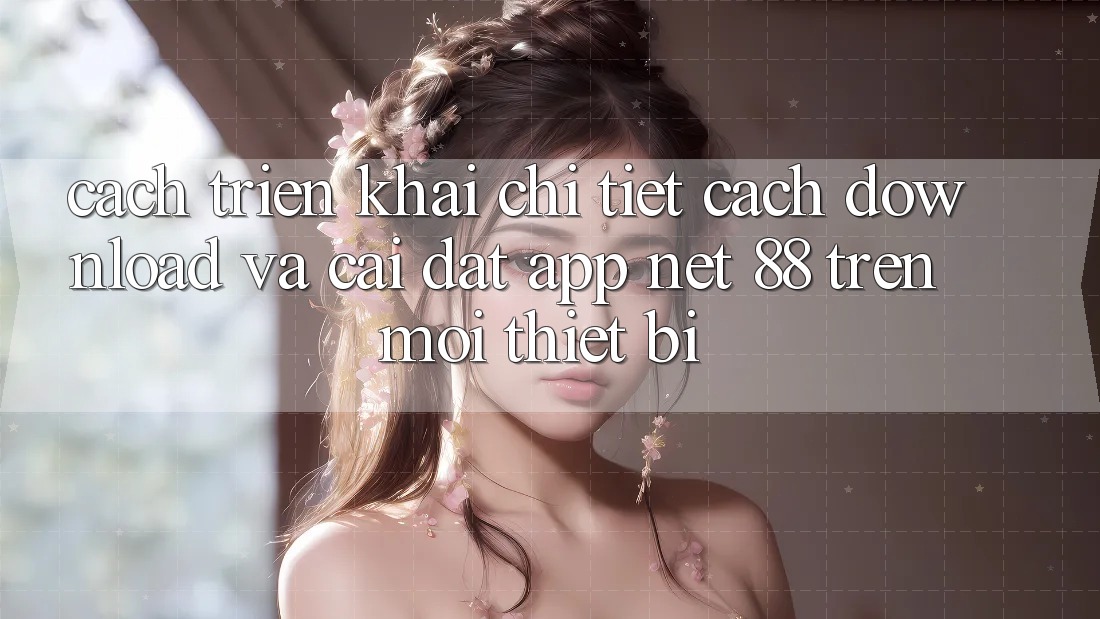 Cách triển khai chi tiết cách download và cài đặt App Net 88 trên mọi thiết bị