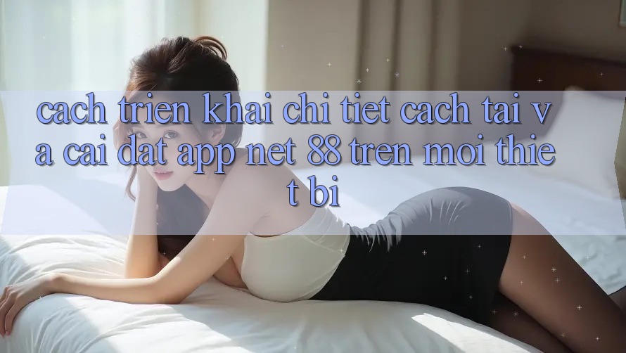 Cách triển khai chi tiết cách tải và cài đặt App Net 88 trên mọi thiết bị Cách triển khai chi tiết cách tải và cài đặt App Net 88 trên mọi thiết bị