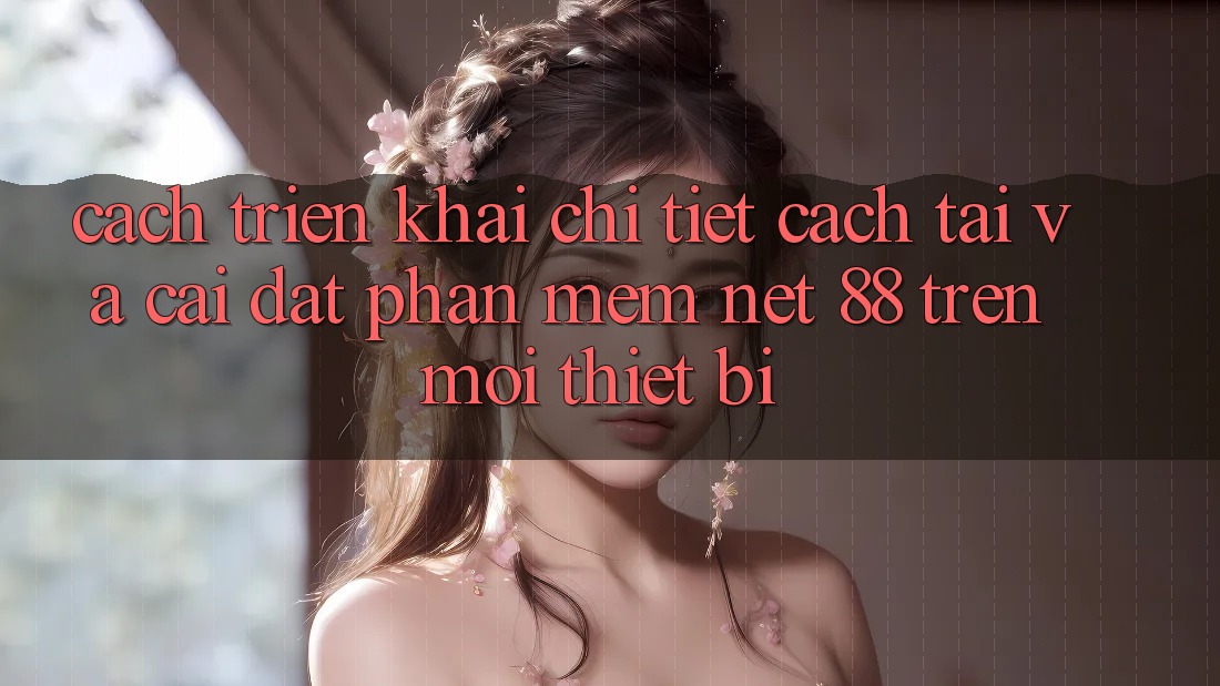 Cách triển khai chi tiết cách tải và cài đặt Phần mềm Net 88 trên mọi thiết bị