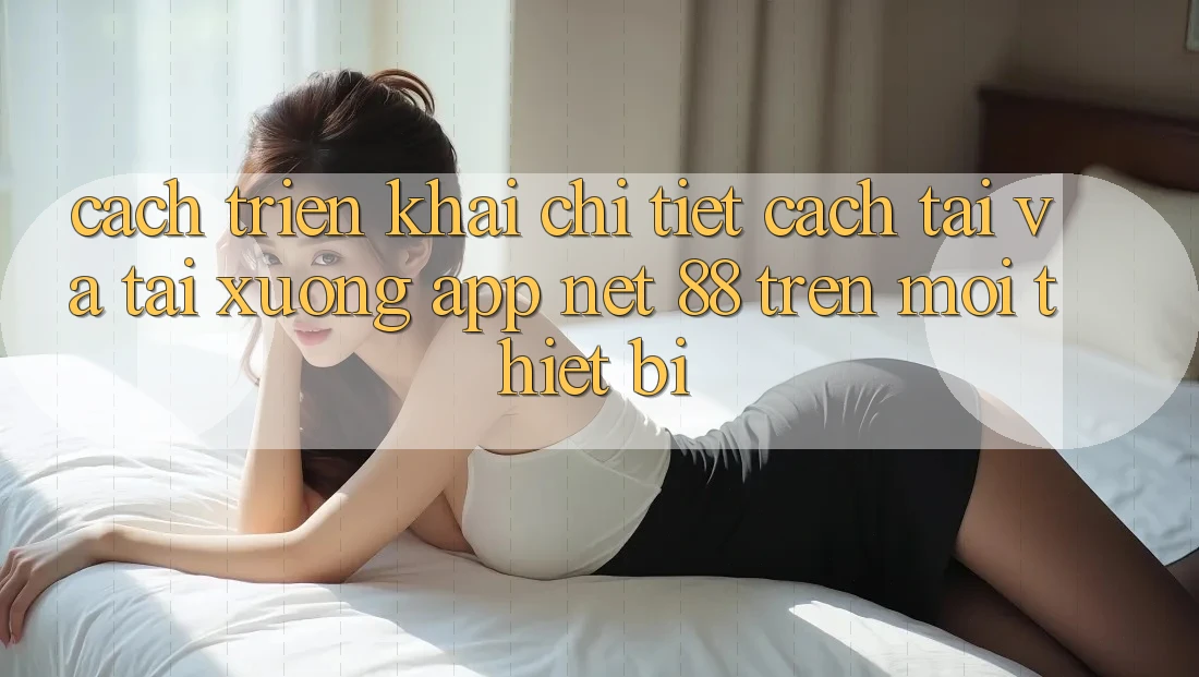 Cách triển khai chi tiết cách tải và tải xuống App Net 88 trên mọi thiết bị Cách triển khai chi tiết cách tải và tải xuống App Net 88 trên mọi thiết bị
