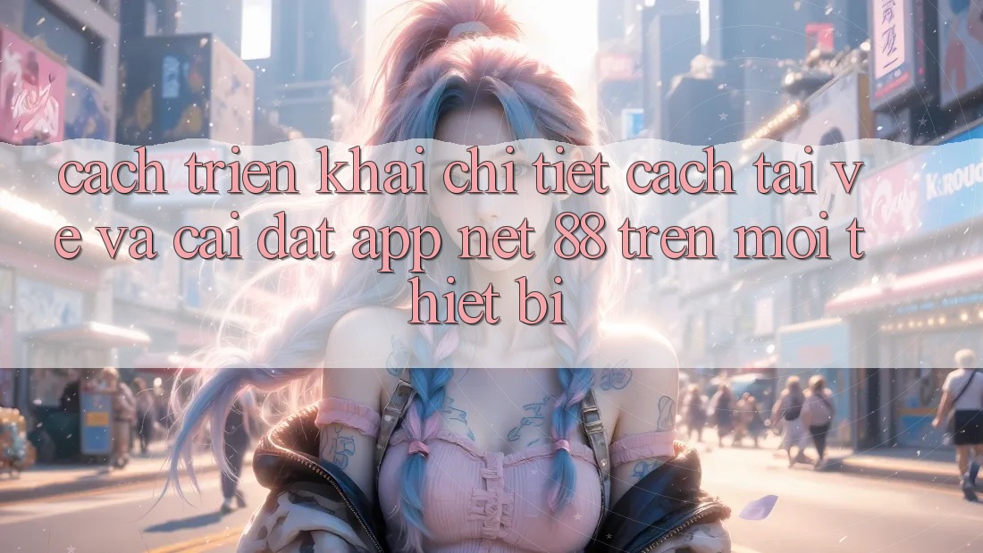 Cách triển khai chi tiết cách tải về và cài đặt App Net 88 trên mọi thiết bị Cách triển khai chi tiết cách tải về và cài đặt App Net 88 trên mọi thiết bị